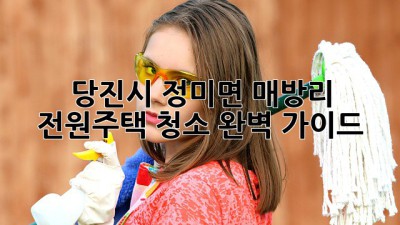 당진시 정미면 매방리 전원주택 청소 완벽 가이드